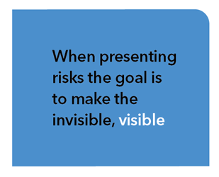 When presenting risks the goal is to make the invisible, visible.